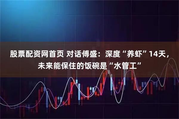 股票配资网首页 对话傅盛：深度“养虾”14天，未来能保住的饭碗是“水管工”