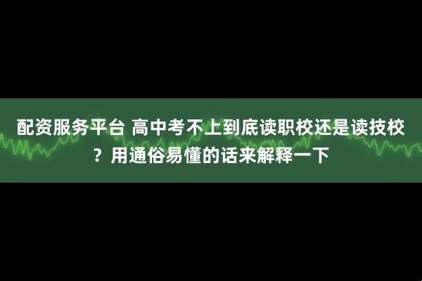 配资服务平台 高中考不上到底读职校还是读技校？用通俗易懂的话来解释一下