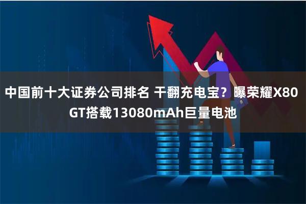 中国前十大证券公司排名 干翻充电宝？曝荣耀X80 GT搭载13080mAh巨量电池