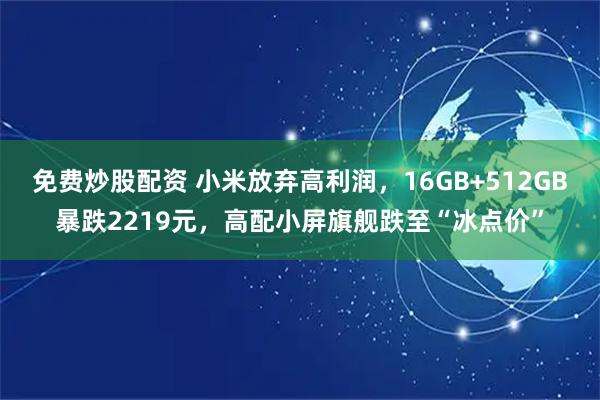 免费炒股配资 小米放弃高利润，16GB+512GB暴跌2219元，高配小屏旗舰跌至“冰点价”