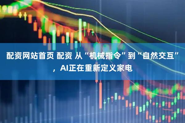 配资网站首页 配资 从“机械指令”到“自然交互”，AI正在重新定义家电