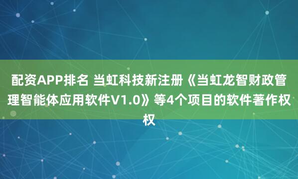 配资APP排名 当虹科技新注册《当虹龙智财政管理智能体应用软件V1.0》等4个项目的软件著作权