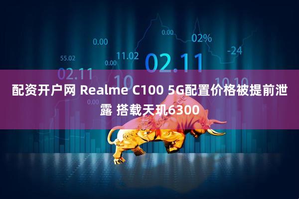 配资开户网 Realme C100 5G配置价格被提前泄露 搭载天玑6300