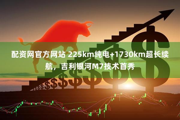 配资网官方网站 225km纯电+1730km超长续航，吉利银河M7技术首秀