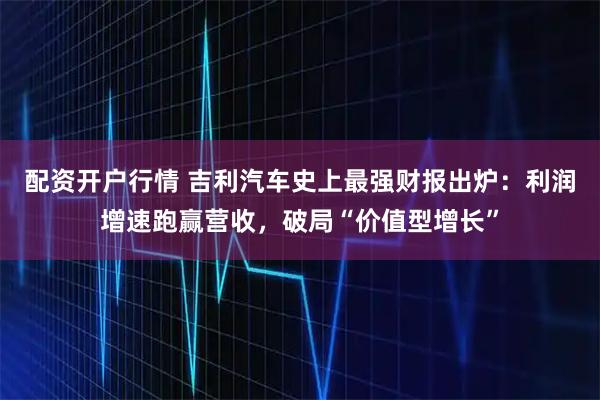 配资开户行情 吉利汽车史上最强财报出炉：利润增速跑赢营收，破局“价值型增长”