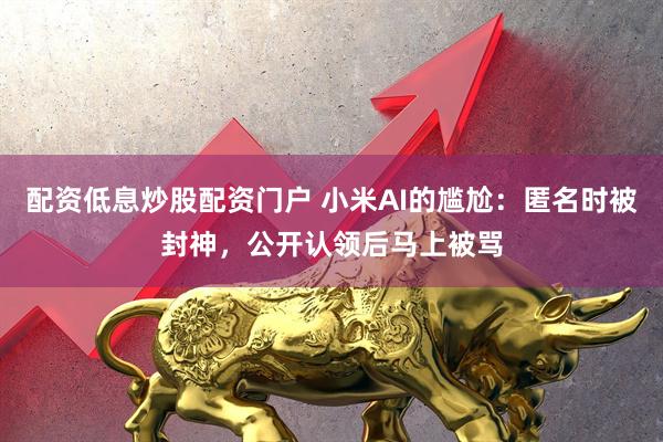 配资低息炒股配资门户 小米AI的尴尬：匿名时被封神，公开认领后马上被骂