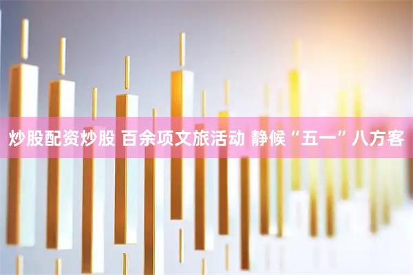 炒股配资炒股 百余项文旅活动 静候“五一”八方客