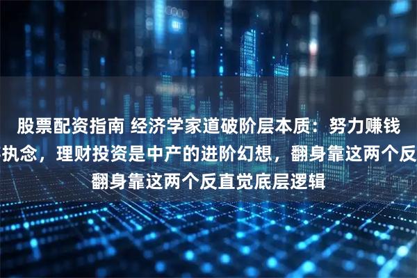 股票配资指南 经济学家道破阶层本质：努力赚钱是穷人的生存执念，理财投资是中产的进阶幻想，翻身靠这两个反直觉底层逻辑