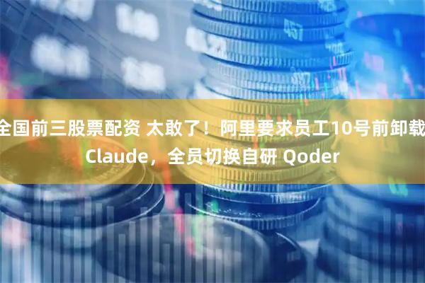 全国前三股票配资 太敢了！阿里要求员工10号前卸载 Claude，全员切换自研 Qoder
