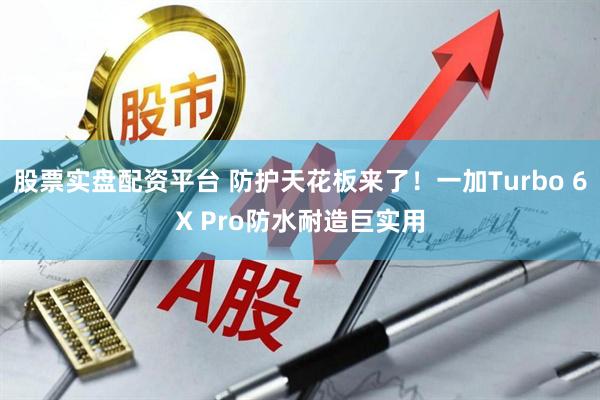 股票实盘配资平台 防护天花板来了！一加Turbo 6X Pro防水耐造巨实用