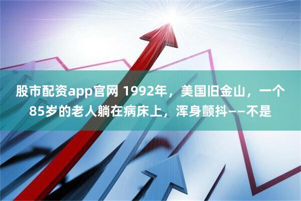 股市配资app官网 1992年，美国旧金山，一个85岁的老人躺在病床上，浑身颤抖——不是