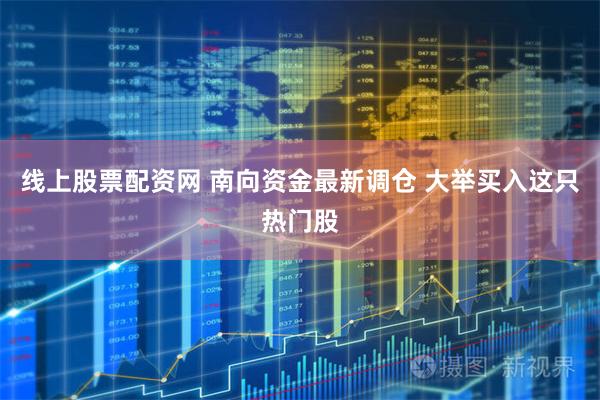 线上股票配资网 南向资金最新调仓 大举买入这只热门股